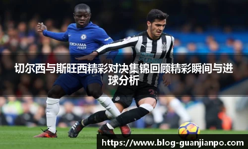 切尔西与斯旺西精彩对决集锦回顾精彩瞬间与进球分析