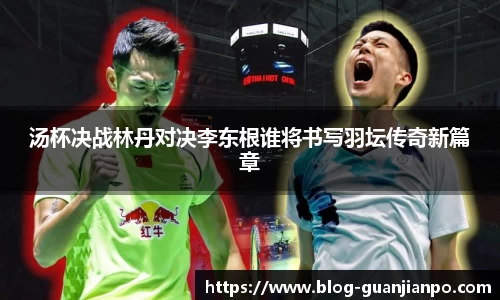 汤杯决战林丹对决李东根谁将书写羽坛传奇新篇章