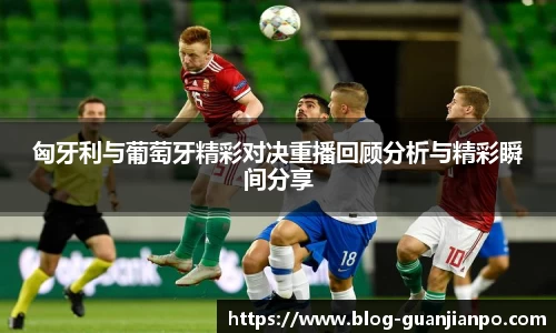 匈牙利与葡萄牙精彩对决重播回顾分析与精彩瞬间分享