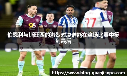 伯恩利与斯旺西的激烈对决谁能在这场比赛中笑到最后