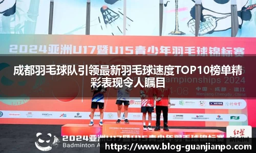 成都羽毛球队引领最新羽毛球速度TOP10榜单精彩表现令人瞩目