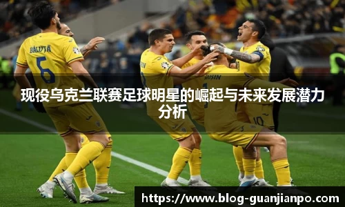 现役乌克兰联赛足球明星的崛起与未来发展潜力分析