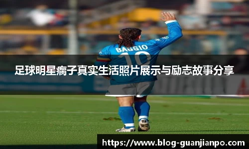 足球明星瘸子真实生活照片展示与励志故事分享