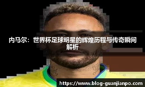 内马尔:世界杯足球明星的辉煌历程与传奇瞬间解析